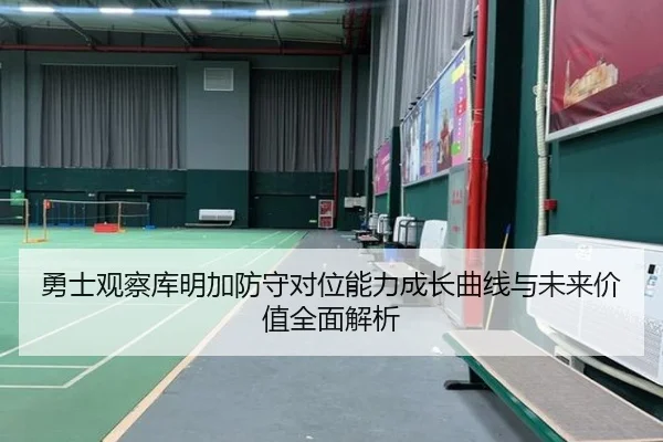 勇士观察库明加防守对位能力成长曲线与未来价值全面解析