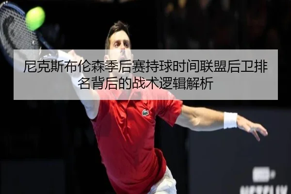 尼克斯布伦森季后赛持球时间联盟后卫排名背后的战术逻辑解析