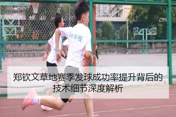 郑钦文草地赛季发球成功率提升背后的技术细节深度解析