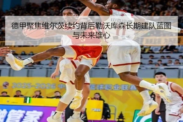 德甲聚焦维尔茨续约背后勒沃库森长期建队蓝图与未来雄心