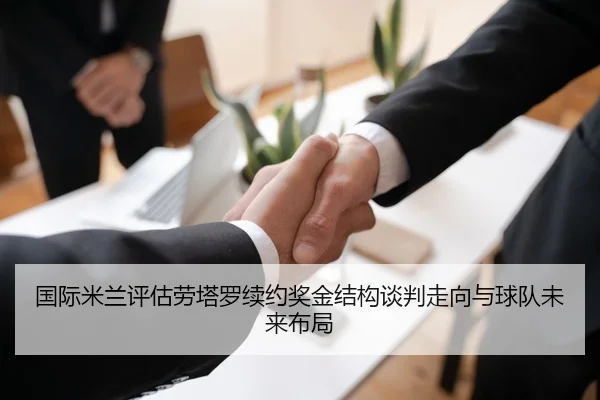 国际米兰评估劳塔罗续约奖金结构谈判走向与球队未来布局
